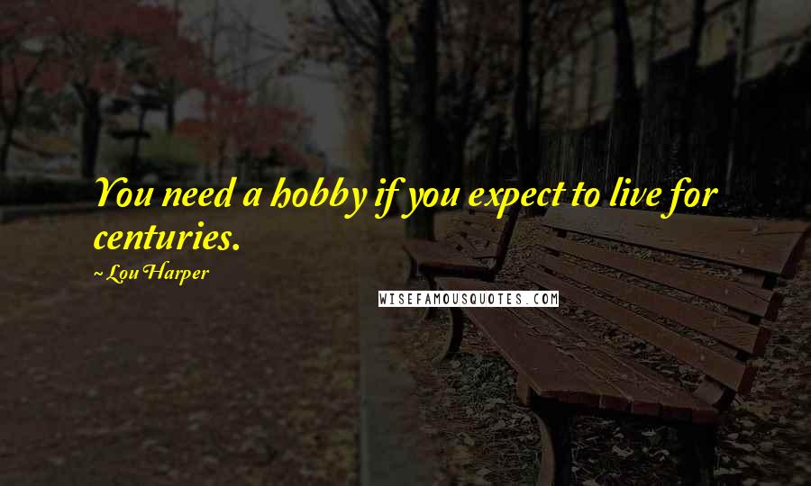 Lou Harper Quotes: You need a hobby if you expect to live for centuries.