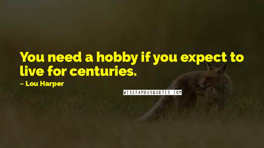 Lou Harper Quotes: You need a hobby if you expect to live for centuries.