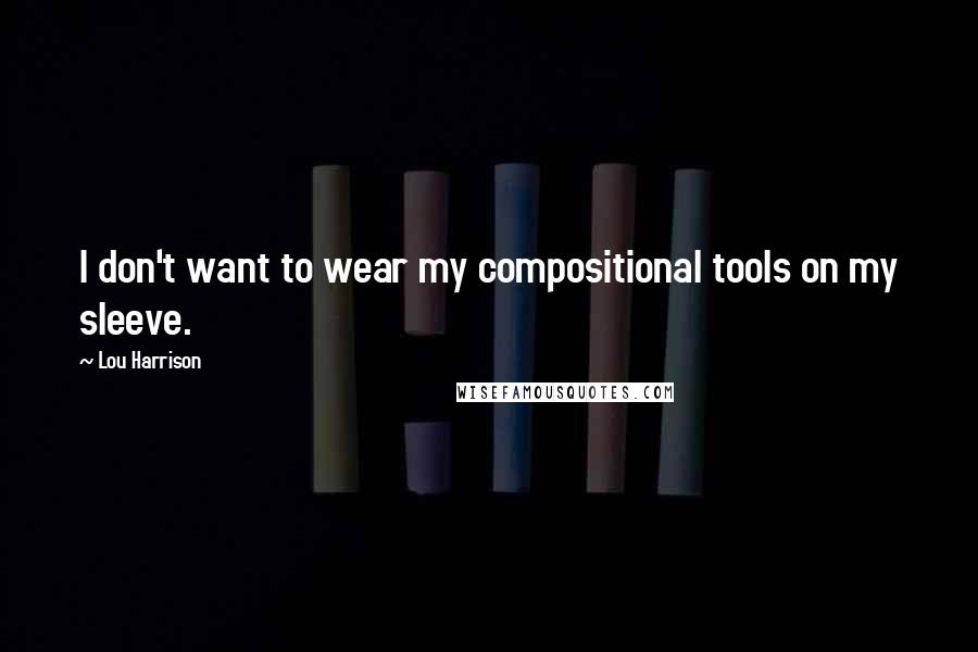 Lou Harrison Quotes: I don't want to wear my compositional tools on my sleeve.