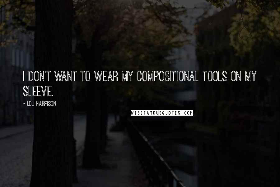 Lou Harrison Quotes: I don't want to wear my compositional tools on my sleeve.