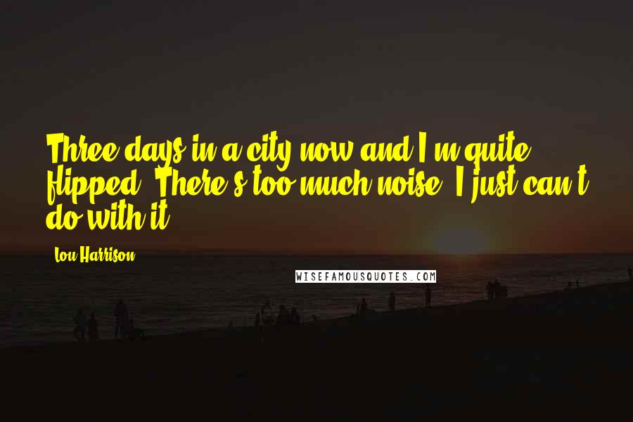 Lou Harrison Quotes: Three days in a city now and I'm quite flipped. There's too much noise. I just can't do with it.