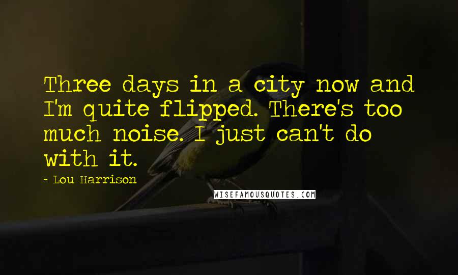 Lou Harrison Quotes: Three days in a city now and I'm quite flipped. There's too much noise. I just can't do with it.