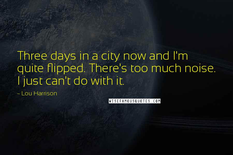 Lou Harrison Quotes: Three days in a city now and I'm quite flipped. There's too much noise. I just can't do with it.