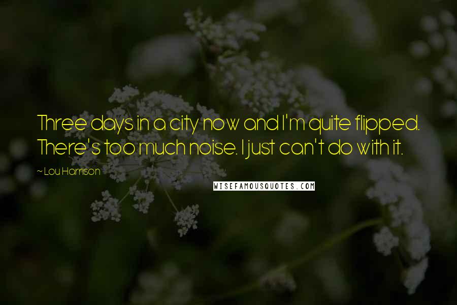 Lou Harrison Quotes: Three days in a city now and I'm quite flipped. There's too much noise. I just can't do with it.