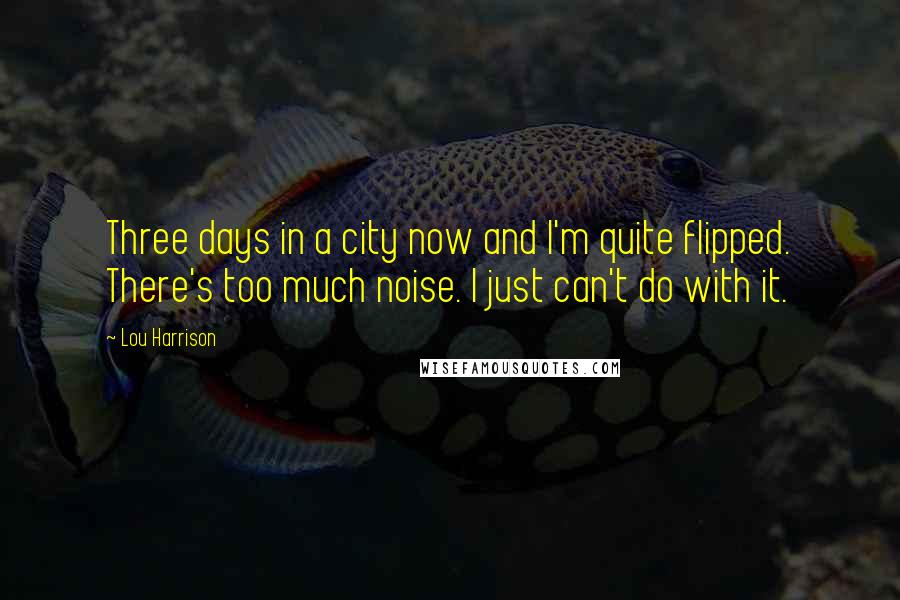 Lou Harrison Quotes: Three days in a city now and I'm quite flipped. There's too much noise. I just can't do with it.