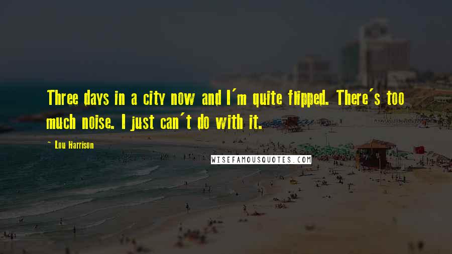 Lou Harrison Quotes: Three days in a city now and I'm quite flipped. There's too much noise. I just can't do with it.