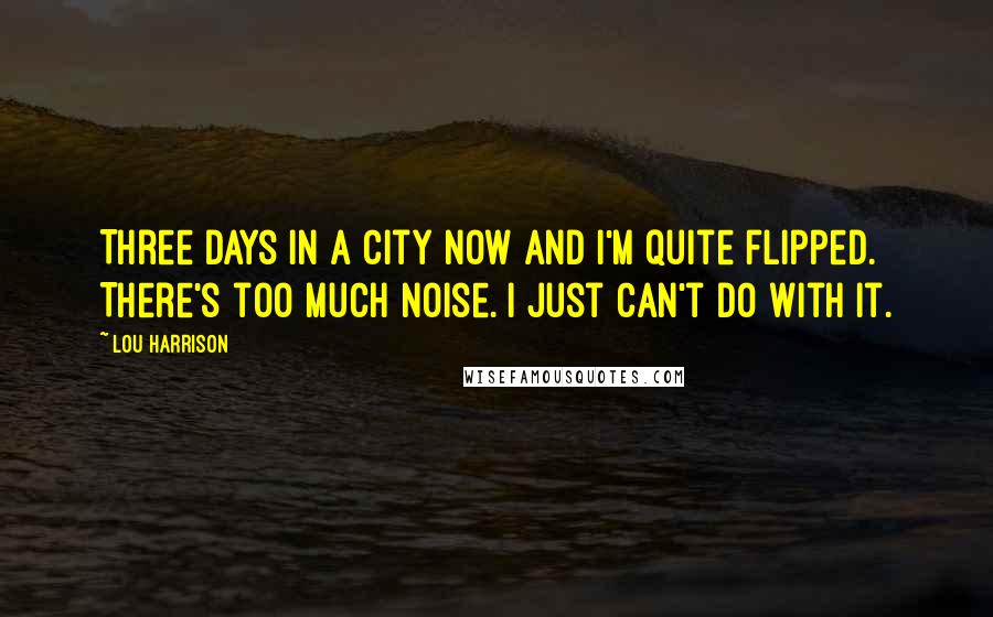 Lou Harrison Quotes: Three days in a city now and I'm quite flipped. There's too much noise. I just can't do with it.