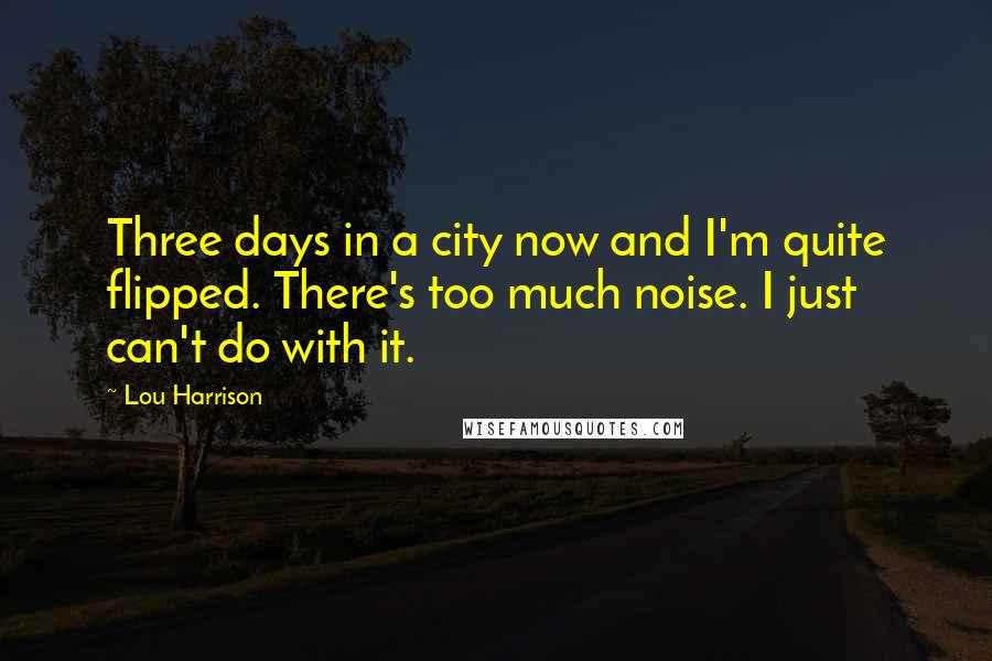 Lou Harrison Quotes: Three days in a city now and I'm quite flipped. There's too much noise. I just can't do with it.