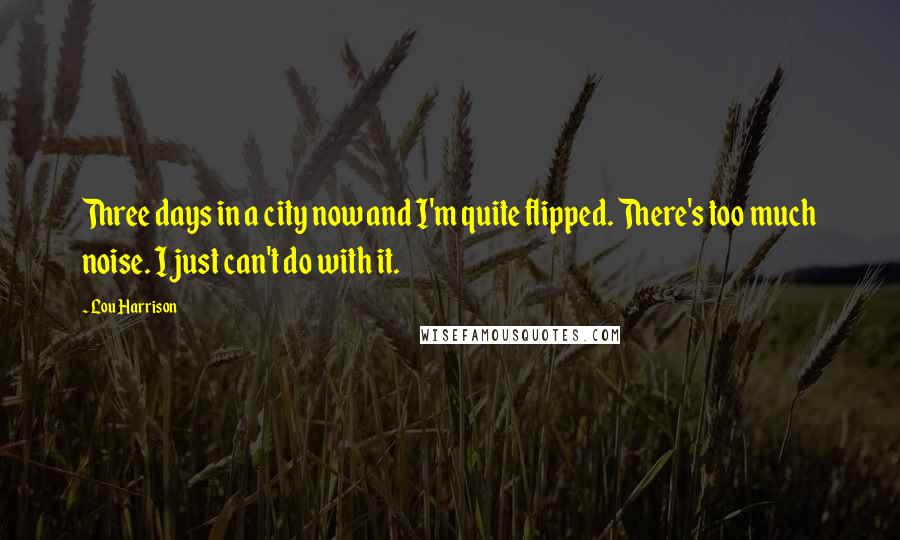 Lou Harrison Quotes: Three days in a city now and I'm quite flipped. There's too much noise. I just can't do with it.
