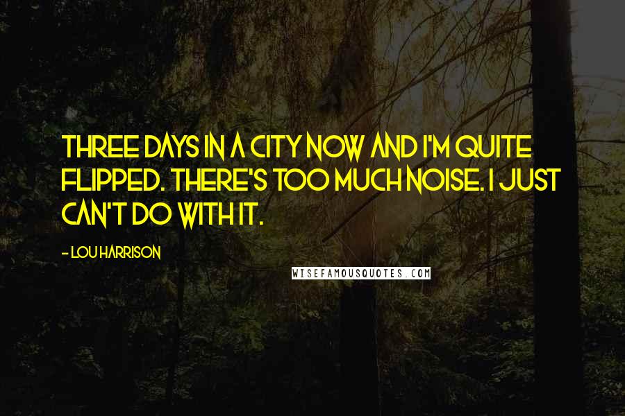 Lou Harrison Quotes: Three days in a city now and I'm quite flipped. There's too much noise. I just can't do with it.