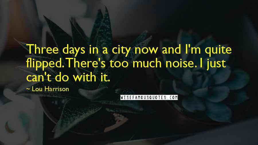 Lou Harrison Quotes: Three days in a city now and I'm quite flipped. There's too much noise. I just can't do with it.