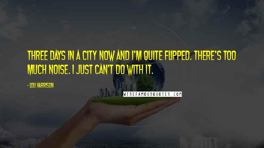 Lou Harrison Quotes: Three days in a city now and I'm quite flipped. There's too much noise. I just can't do with it.