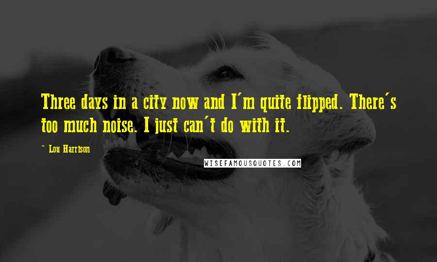Lou Harrison Quotes: Three days in a city now and I'm quite flipped. There's too much noise. I just can't do with it.