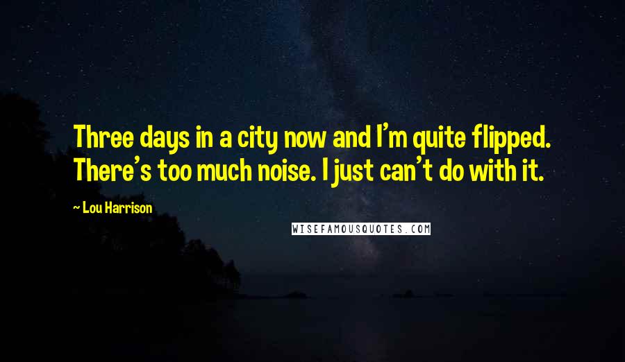 Lou Harrison Quotes: Three days in a city now and I'm quite flipped. There's too much noise. I just can't do with it.