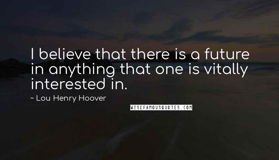 Lou Henry Hoover Quotes: I believe that there is a future in anything that one is vitally interested in.