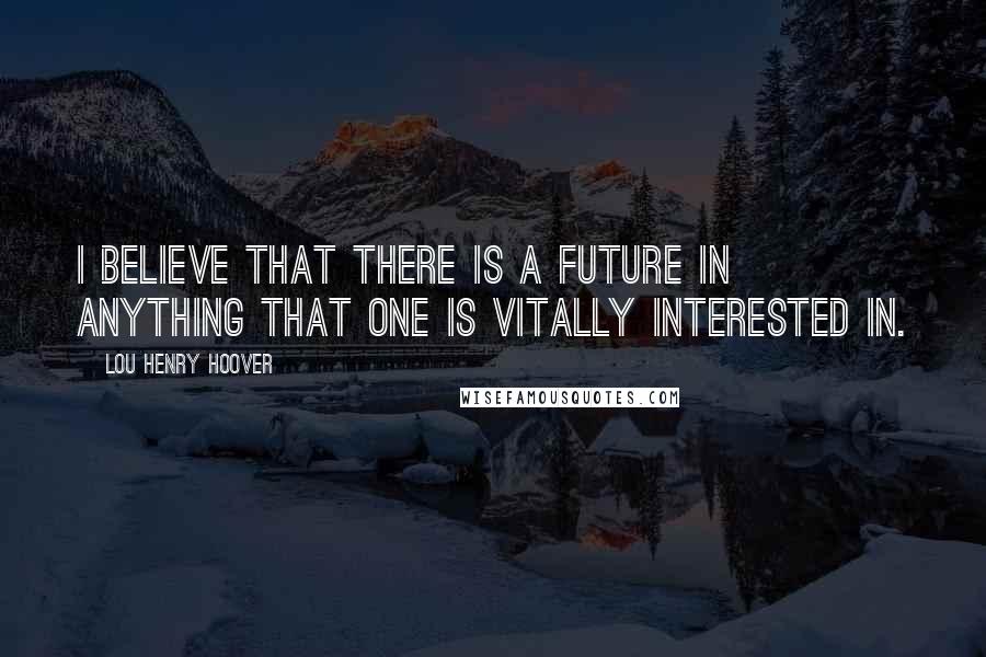 Lou Henry Hoover Quotes: I believe that there is a future in anything that one is vitally interested in.