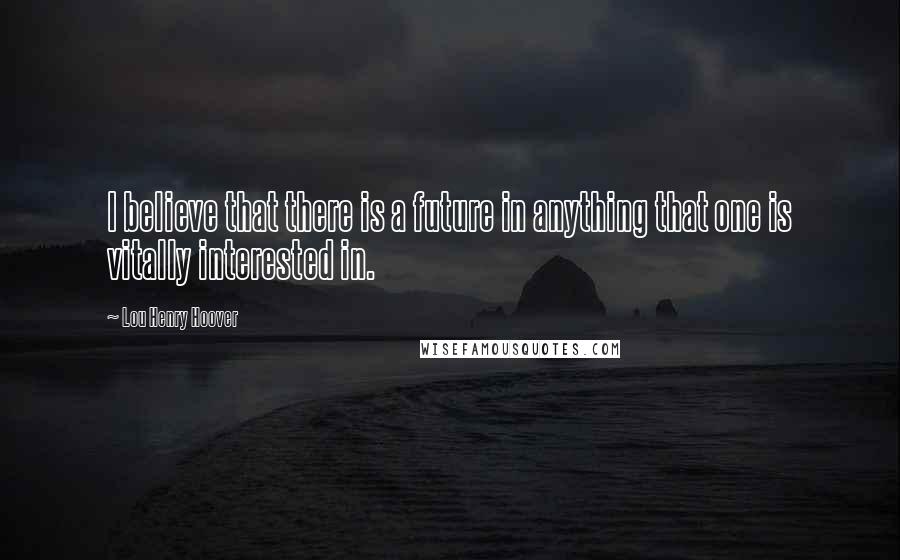 Lou Henry Hoover Quotes: I believe that there is a future in anything that one is vitally interested in.