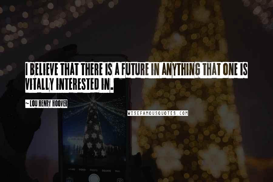 Lou Henry Hoover Quotes: I believe that there is a future in anything that one is vitally interested in.