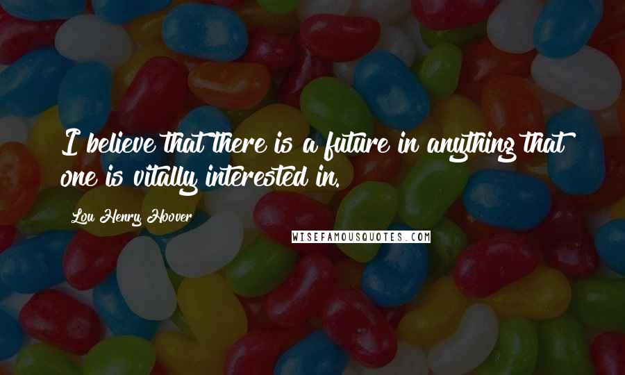 Lou Henry Hoover Quotes: I believe that there is a future in anything that one is vitally interested in.