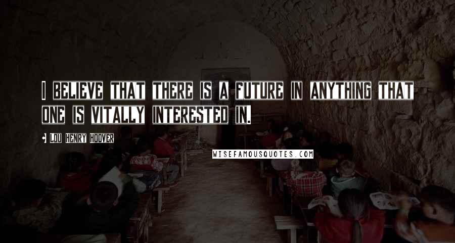 Lou Henry Hoover Quotes: I believe that there is a future in anything that one is vitally interested in.