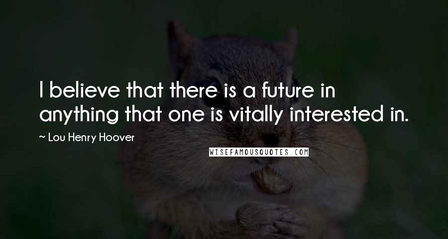 Lou Henry Hoover Quotes: I believe that there is a future in anything that one is vitally interested in.