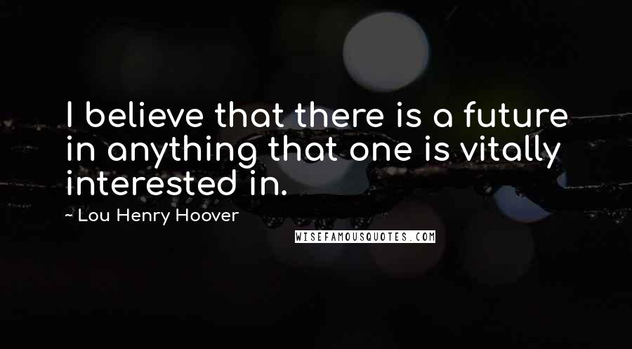 Lou Henry Hoover Quotes: I believe that there is a future in anything that one is vitally interested in.