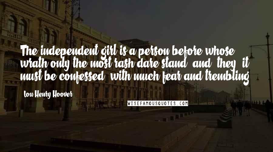 Lou Henry Hoover Quotes: The independent girl is a person before whose wrath only the most rash dare stand, and, they, it must be confessed, with much fear and trembling.