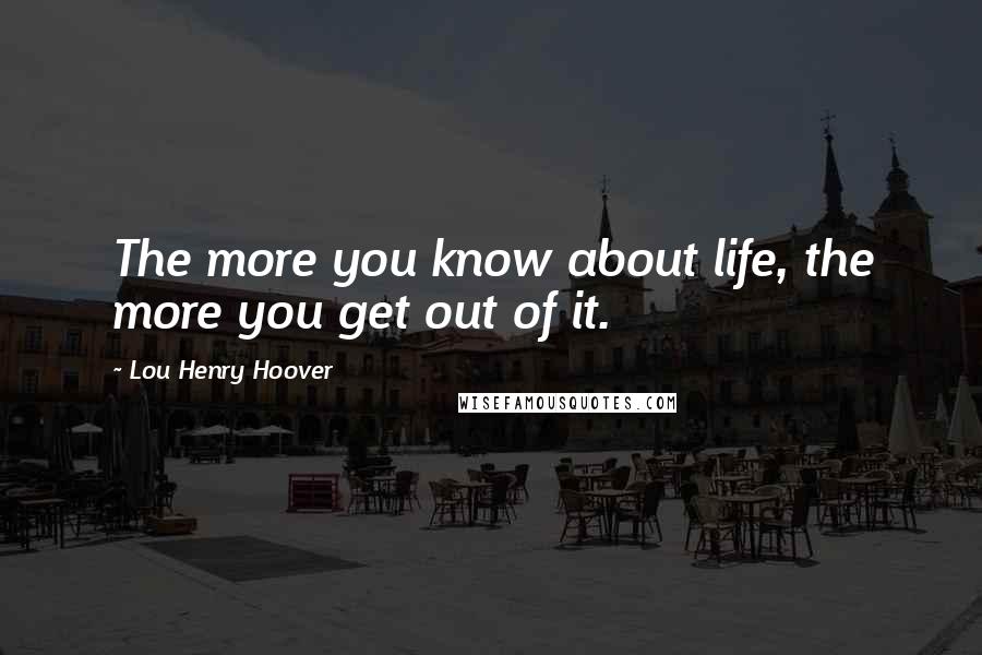 Lou Henry Hoover Quotes: The more you know about life, the more you get out of it.