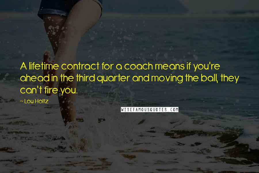 Lou Holtz Quotes: A lifetime contract for a coach means if you're ahead in the third quarter and moving the ball, they can't fire you.