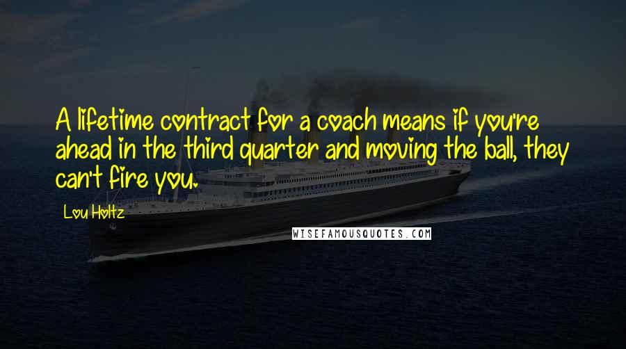 Lou Holtz Quotes: A lifetime contract for a coach means if you're ahead in the third quarter and moving the ball, they can't fire you.