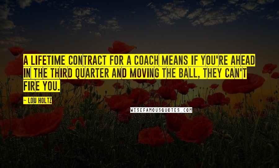 Lou Holtz Quotes: A lifetime contract for a coach means if you're ahead in the third quarter and moving the ball, they can't fire you.