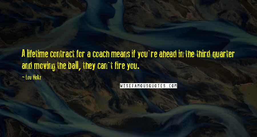 Lou Holtz Quotes: A lifetime contract for a coach means if you're ahead in the third quarter and moving the ball, they can't fire you.