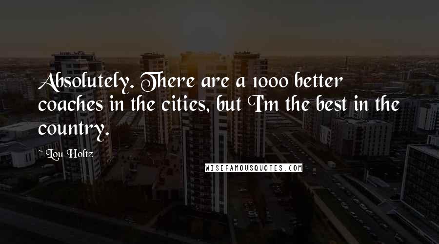 Lou Holtz Quotes: Absolutely. There are a 1000 better coaches in the cities, but I'm the best in the country.