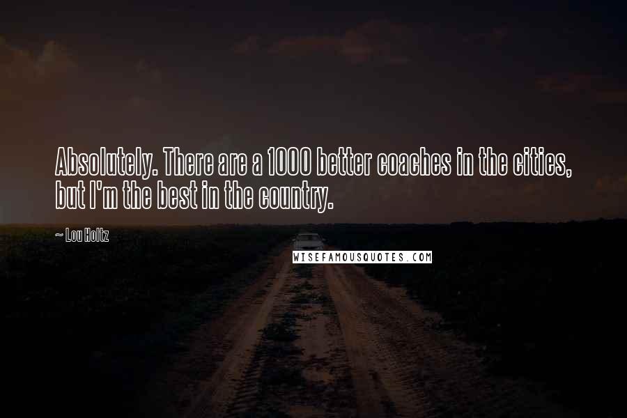 Lou Holtz Quotes: Absolutely. There are a 1000 better coaches in the cities, but I'm the best in the country.