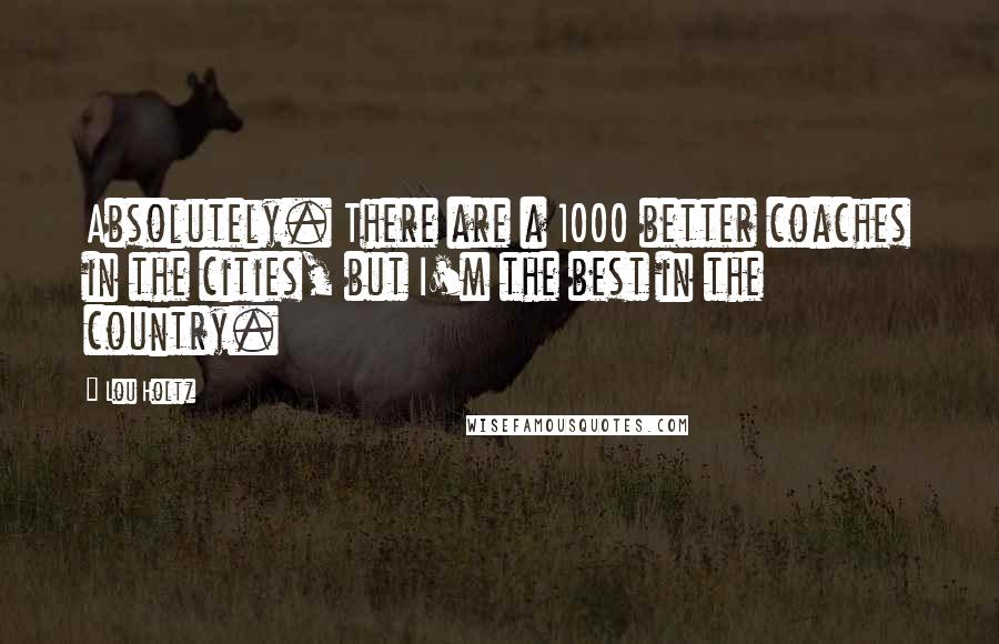 Lou Holtz Quotes: Absolutely. There are a 1000 better coaches in the cities, but I'm the best in the country.