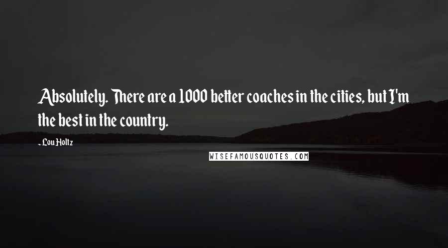 Lou Holtz Quotes: Absolutely. There are a 1000 better coaches in the cities, but I'm the best in the country.