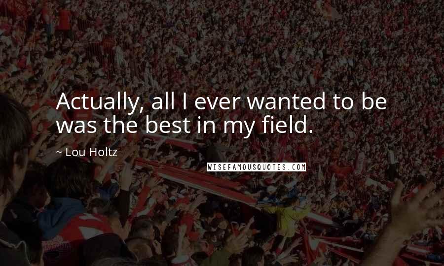 Lou Holtz Quotes: Actually, all I ever wanted to be was the best in my field.