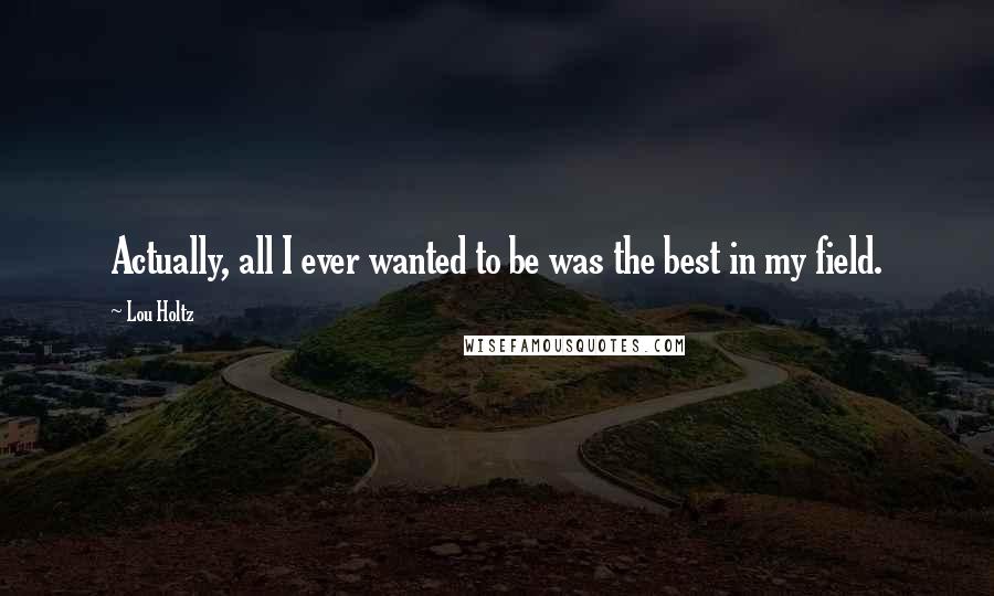 Lou Holtz Quotes: Actually, all I ever wanted to be was the best in my field.