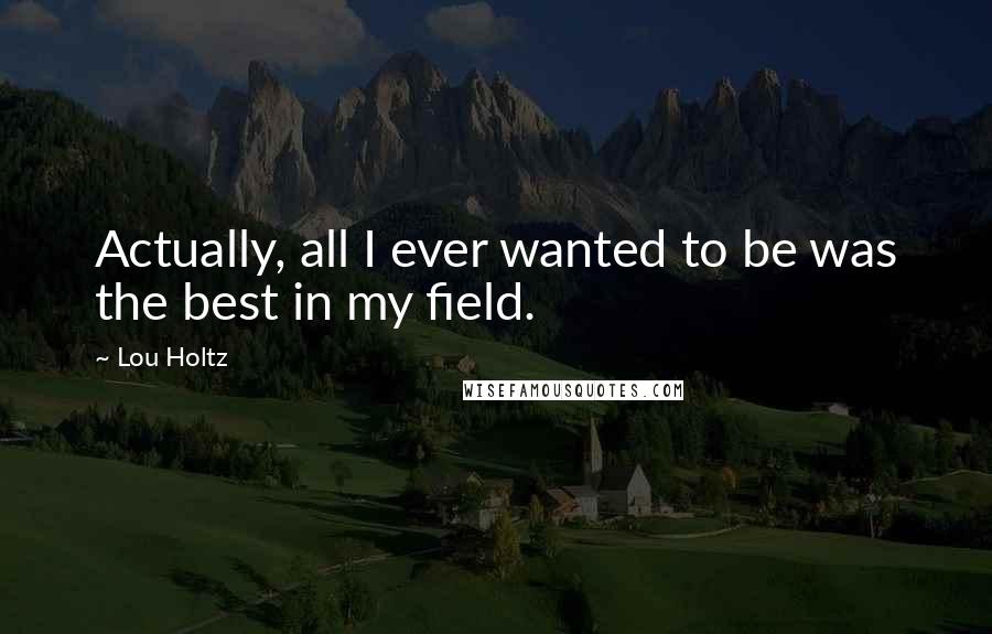 Lou Holtz Quotes: Actually, all I ever wanted to be was the best in my field.