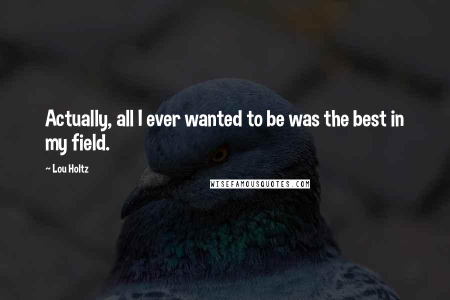 Lou Holtz Quotes: Actually, all I ever wanted to be was the best in my field.