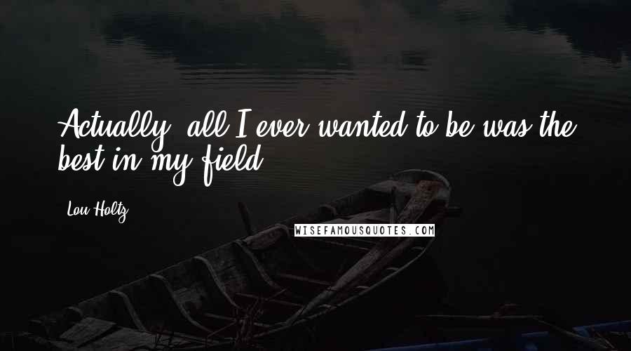 Lou Holtz Quotes: Actually, all I ever wanted to be was the best in my field.