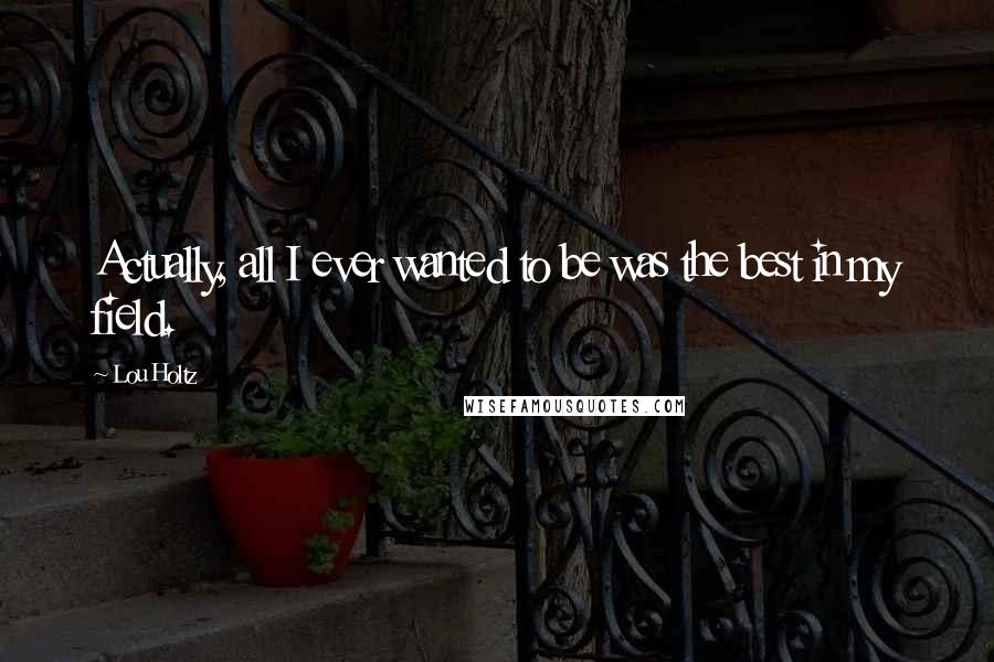 Lou Holtz Quotes: Actually, all I ever wanted to be was the best in my field.