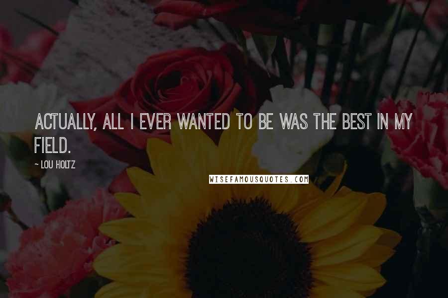 Lou Holtz Quotes: Actually, all I ever wanted to be was the best in my field.