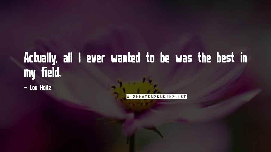 Lou Holtz Quotes: Actually, all I ever wanted to be was the best in my field.