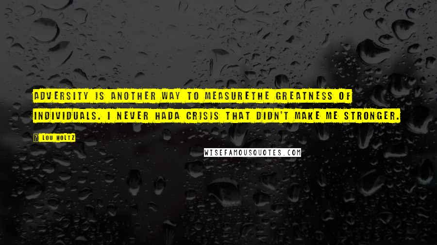 Lou Holtz Quotes: Adversity is another way to measurethe greatness of individuals. I never hada crisis that didn't make me stronger.