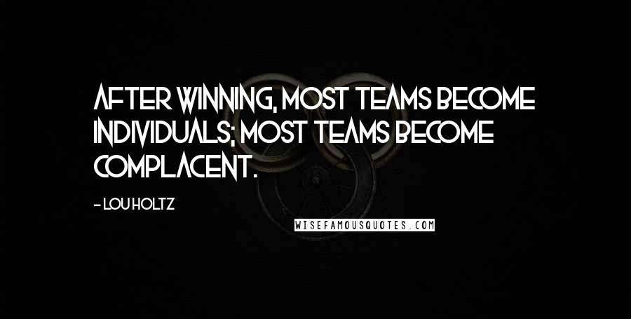 Lou Holtz Quotes: After winning, most teams become individuals; most teams become complacent.