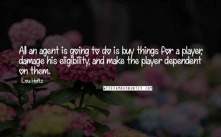 Lou Holtz Quotes: All an agent is going to do is buy things for a player, damage his eligibility, and make the player dependent on them.