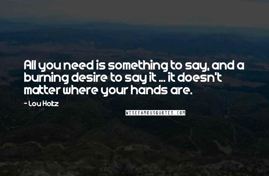 Lou Holtz Quotes: All you need is something to say, and a burning desire to say it ... it doesn't matter where your hands are.