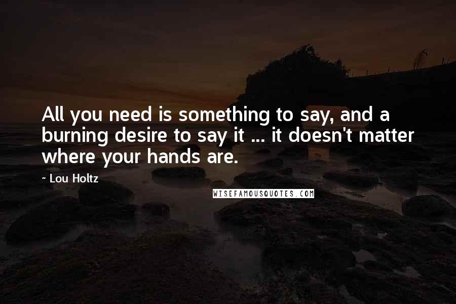 Lou Holtz Quotes: All you need is something to say, and a burning desire to say it ... it doesn't matter where your hands are.