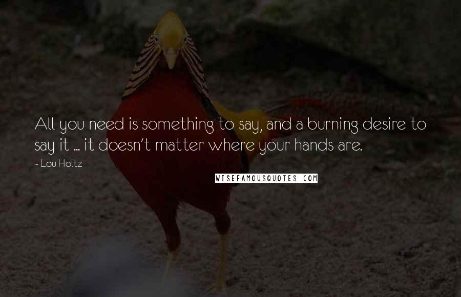 Lou Holtz Quotes: All you need is something to say, and a burning desire to say it ... it doesn't matter where your hands are.